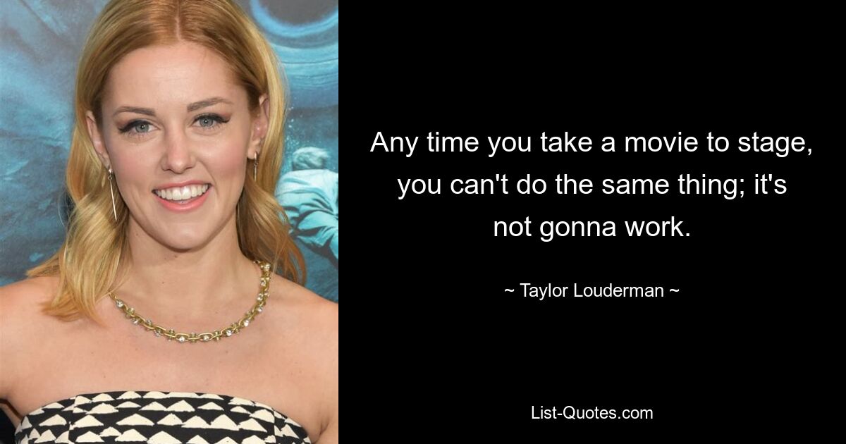 Any time you take a movie to stage, you can't do the same thing; it's not gonna work. — © Taylor Louderman