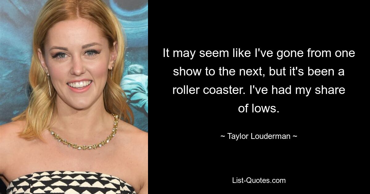 It may seem like I've gone from one show to the next, but it's been a roller coaster. I've had my share of lows. — © Taylor Louderman