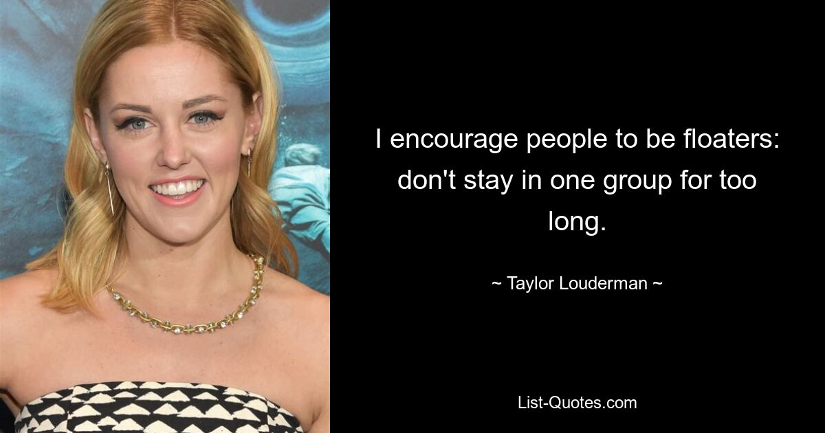 I encourage people to be floaters: don't stay in one group for too long. — © Taylor Louderman