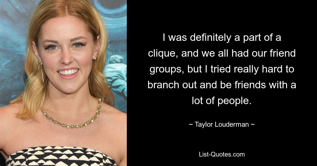 I was definitely a part of a clique, and we all had our friend groups, but I tried really hard to branch out and be friends with a lot of people. — © Taylor Louderman