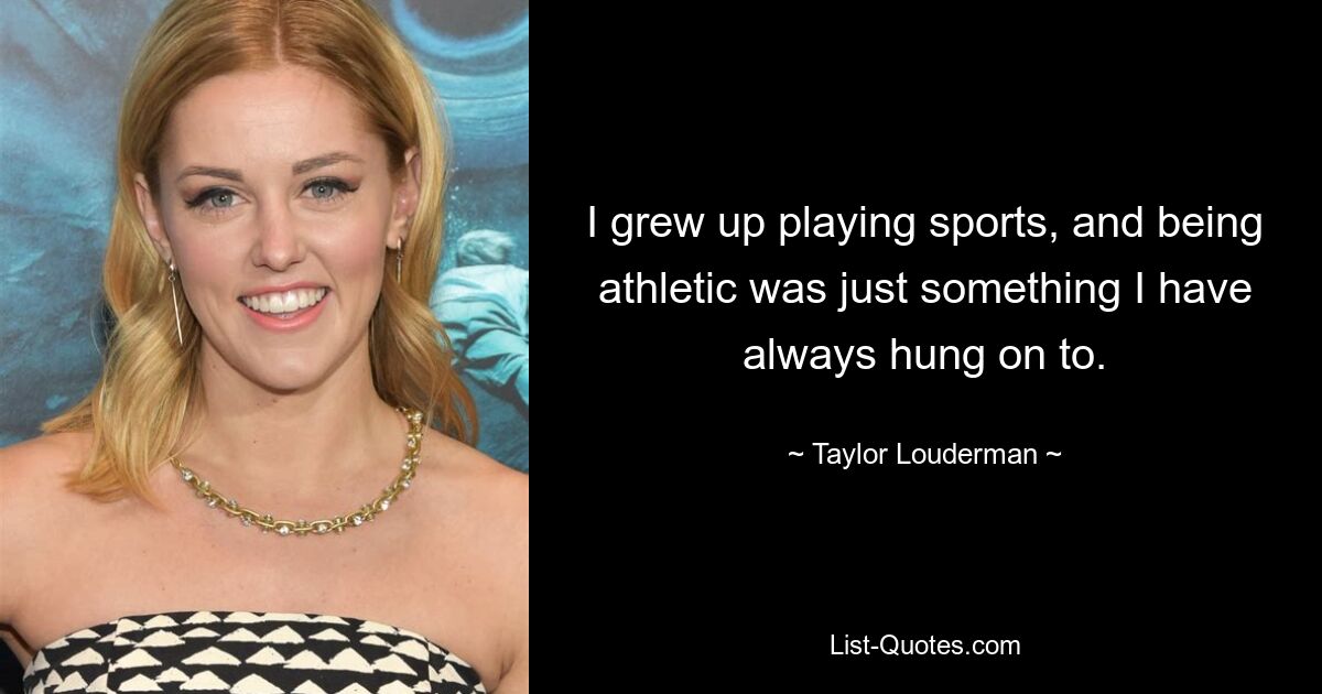 I grew up playing sports, and being athletic was just something I have always hung on to. — © Taylor Louderman