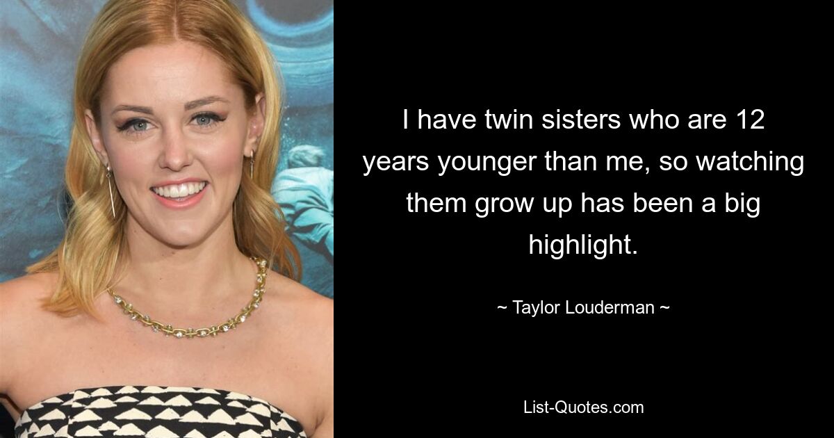 I have twin sisters who are 12 years younger than me, so watching them grow up has been a big highlight. — © Taylor Louderman