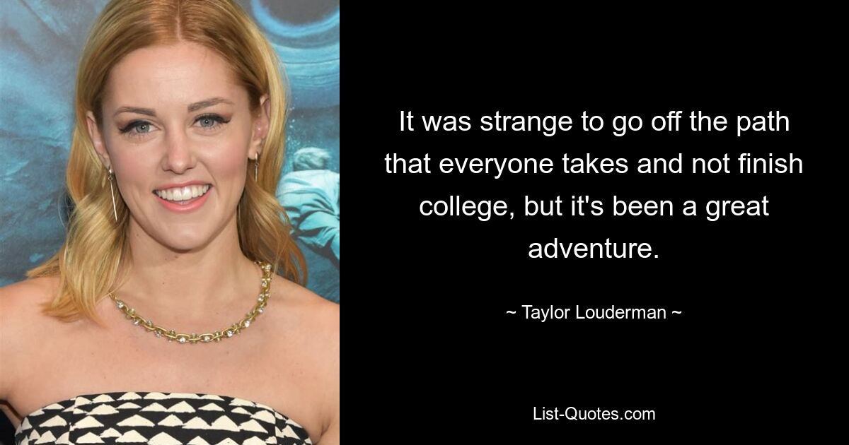 It was strange to go off the path that everyone takes and not finish college, but it's been a great adventure. — © Taylor Louderman