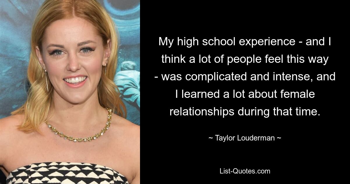 My high school experience - and I think a lot of people feel this way - was complicated and intense, and I learned a lot about female relationships during that time. — © Taylor Louderman