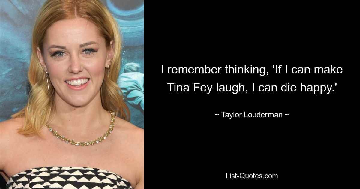 I remember thinking, 'If I can make Tina Fey laugh, I can die happy.' — © Taylor Louderman