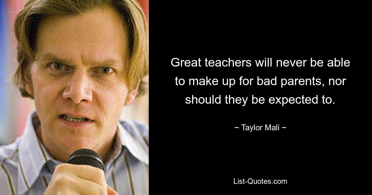 Great teachers will never be able to make up for bad parents, nor should they be expected to. — © Taylor Mali