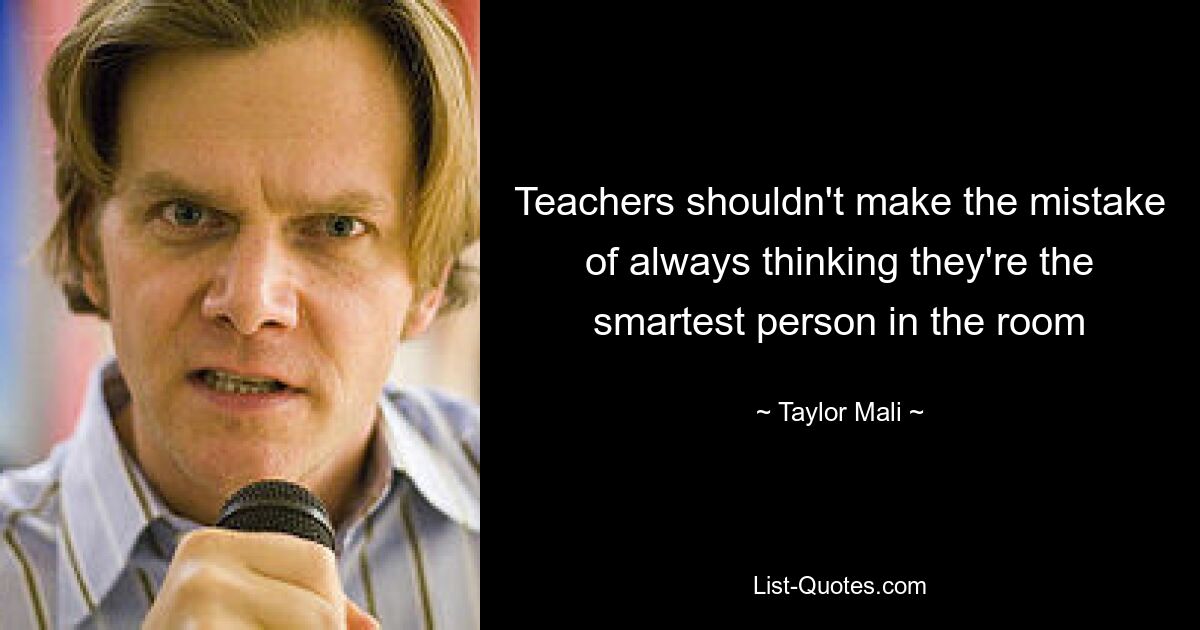 Teachers shouldn't make the mistake of always thinking they're the smartest person in the room — © Taylor Mali