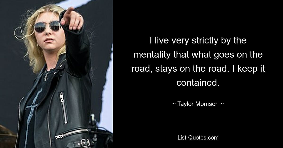 I live very strictly by the mentality that what goes on the road, stays on the road. I keep it contained. — © Taylor Momsen