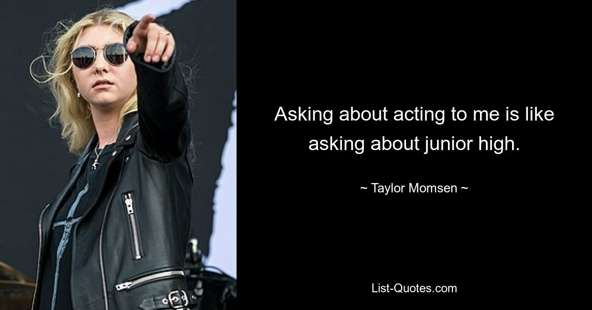 Asking about acting to me is like asking about junior high. — © Taylor Momsen