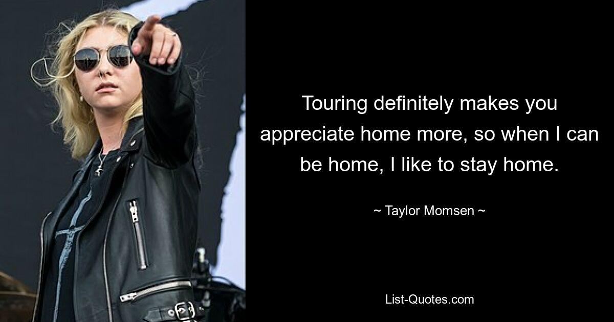 Touring definitely makes you appreciate home more, so when I can be home, I like to stay home. — © Taylor Momsen