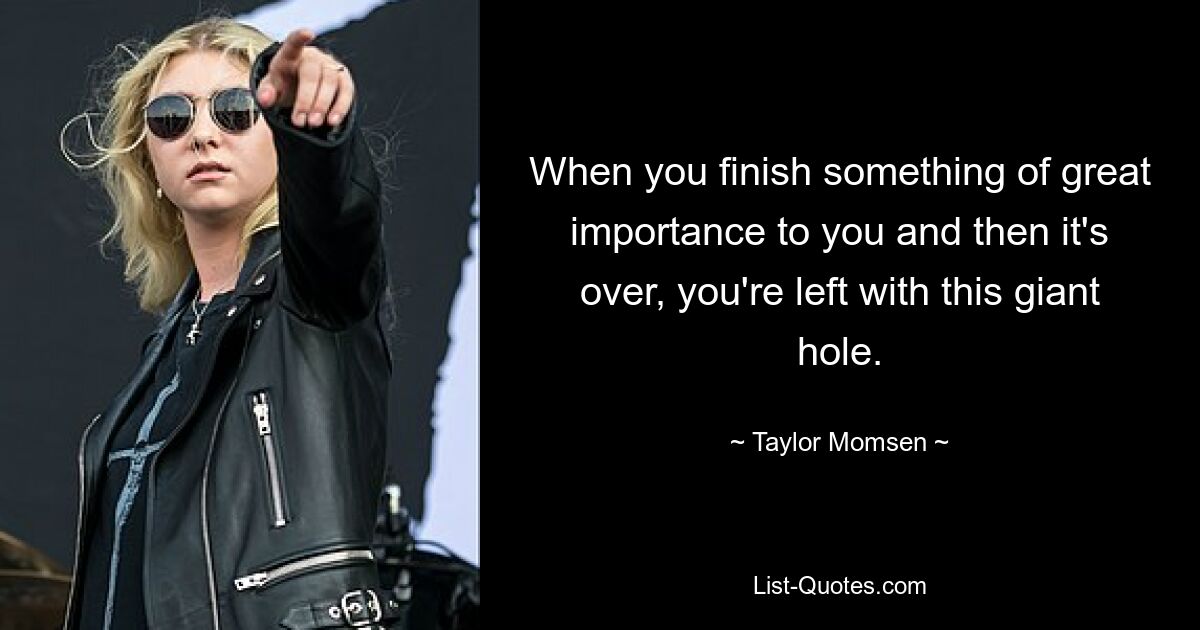 When you finish something of great importance to you and then it's over, you're left with this giant hole. — © Taylor Momsen