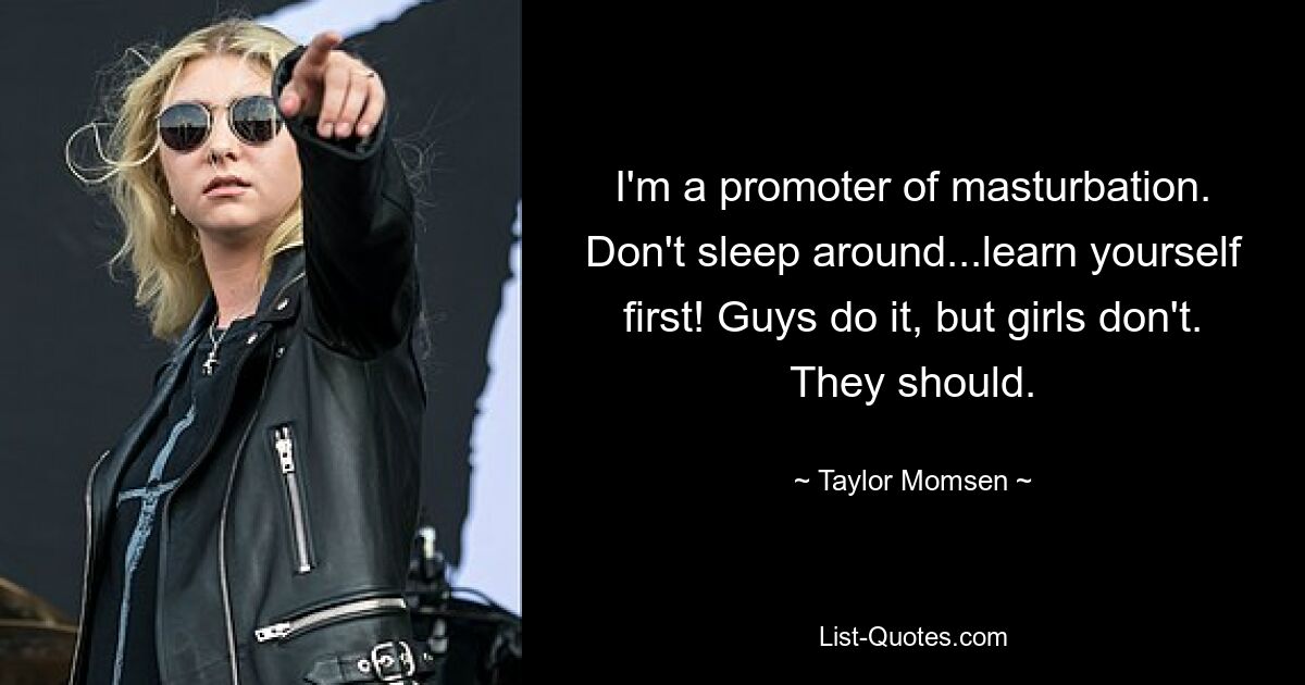 I'm a promoter of masturbation. Don't sleep around...learn yourself first! Guys do it, but girls don't. They should. — © Taylor Momsen