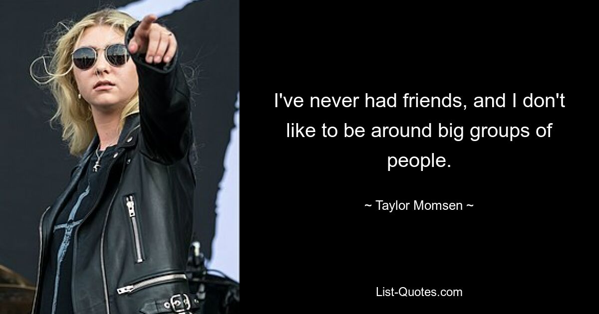 I've never had friends, and I don't like to be around big groups of people. — © Taylor Momsen