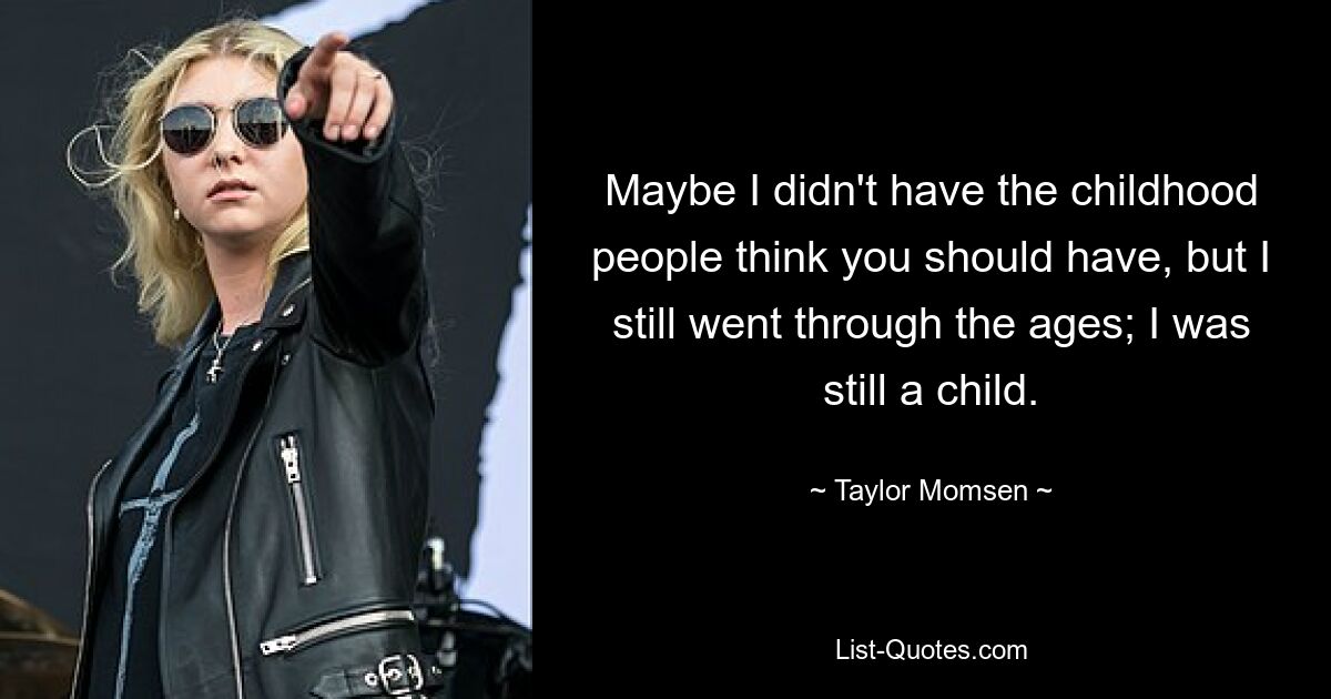 Maybe I didn't have the childhood people think you should have, but I still went through the ages; I was still a child. — © Taylor Momsen