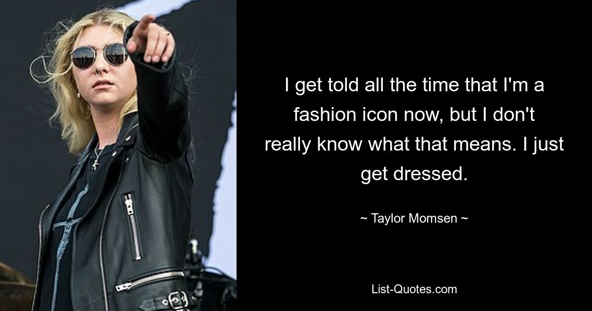 I get told all the time that I'm a fashion icon now, but I don't really know what that means. I just get dressed. — © Taylor Momsen