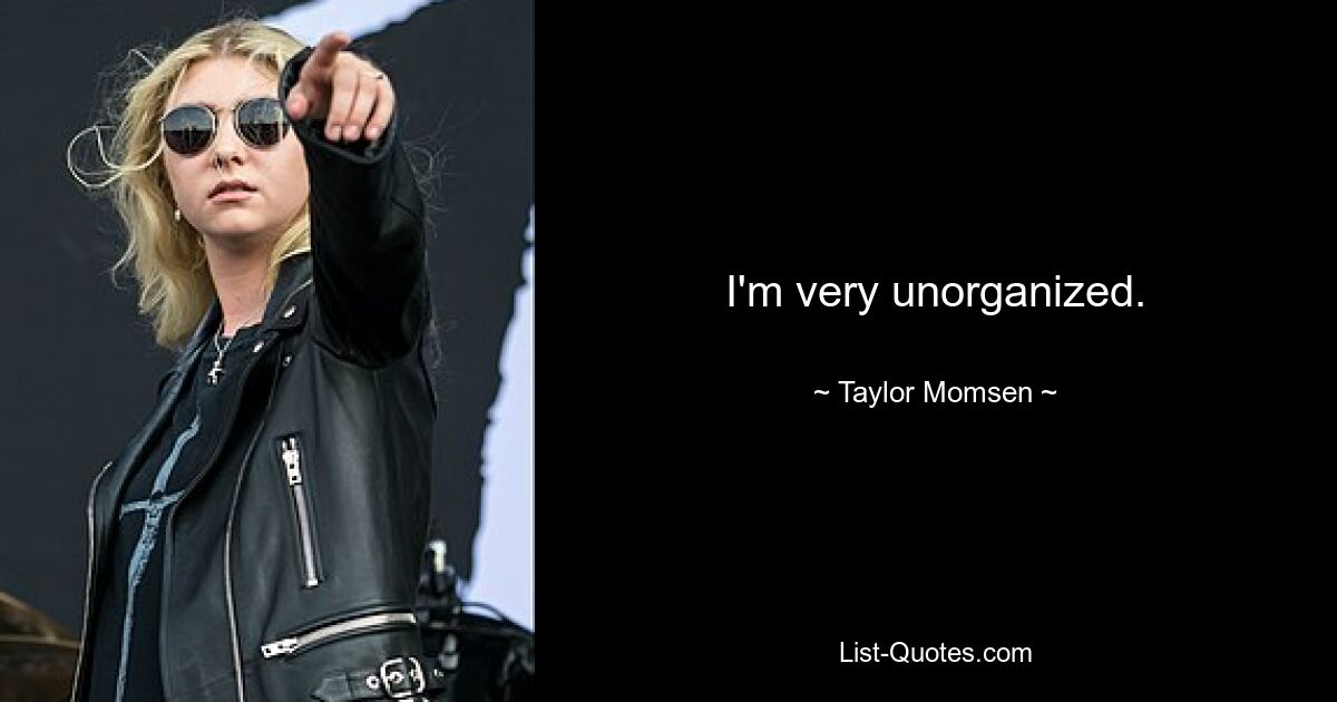 I'm very unorganized. — © Taylor Momsen