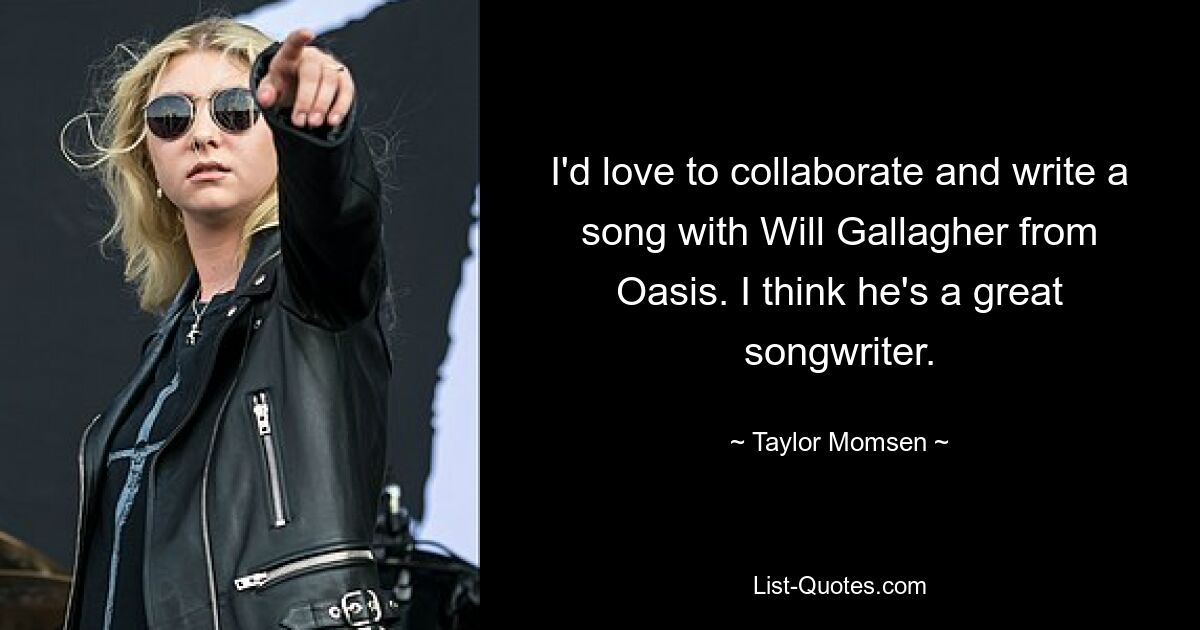 I'd love to collaborate and write a song with Will Gallagher from Oasis. I think he's a great songwriter. — © Taylor Momsen