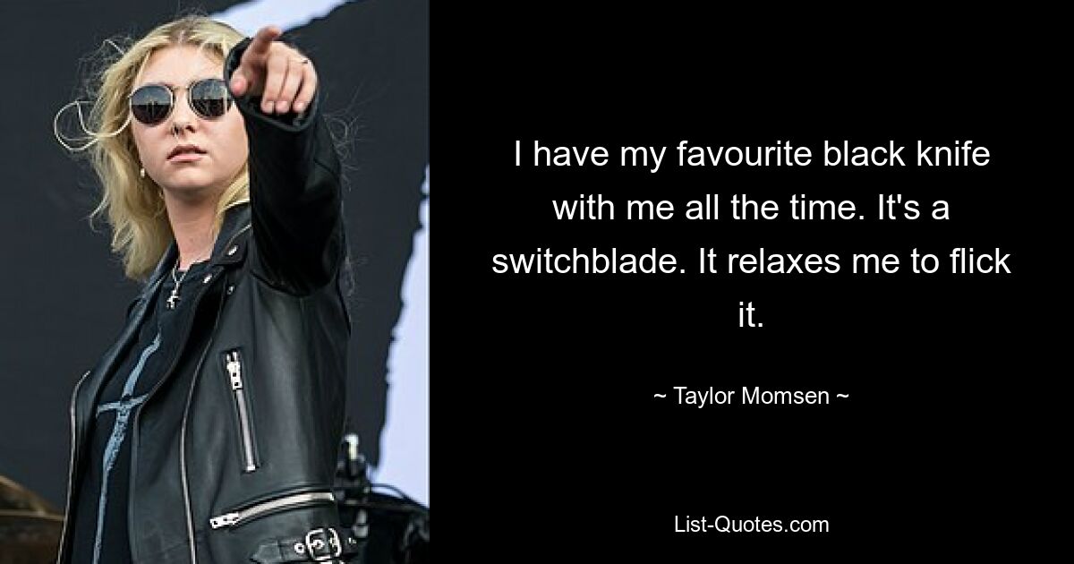 I have my favourite black knife with me all the time. It's a switchblade. It relaxes me to flick it. — © Taylor Momsen