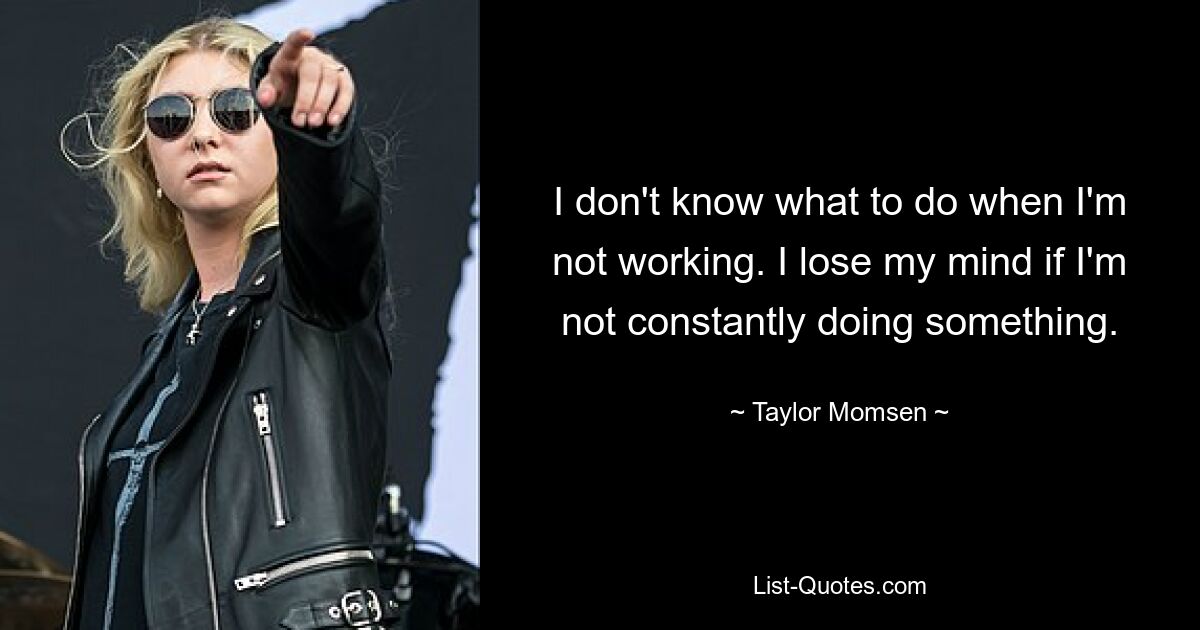 I don't know what to do when I'm not working. I lose my mind if I'm not constantly doing something. — © Taylor Momsen