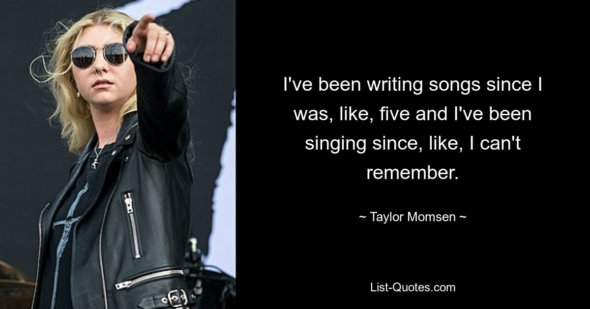 I've been writing songs since I was, like, five and I've been singing since, like, I can't remember. — © Taylor Momsen