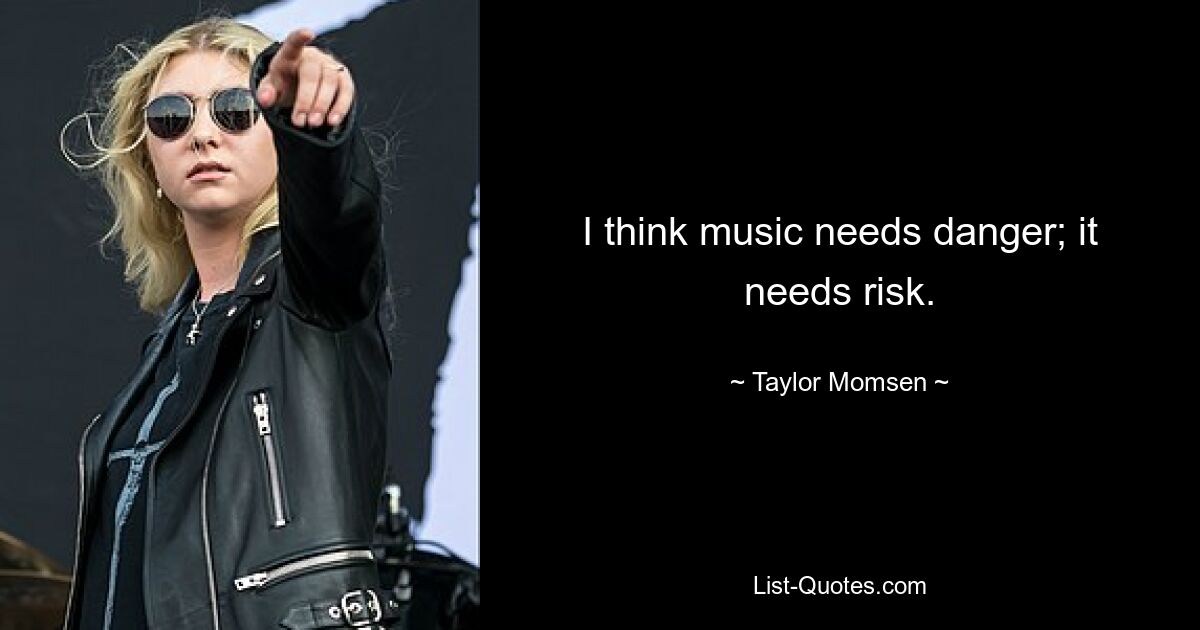 I think music needs danger; it needs risk. — © Taylor Momsen