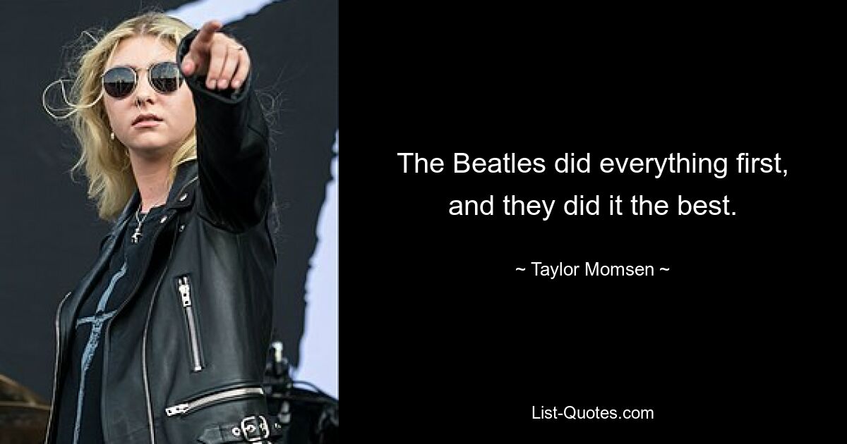 The Beatles did everything first, and they did it the best. — © Taylor Momsen