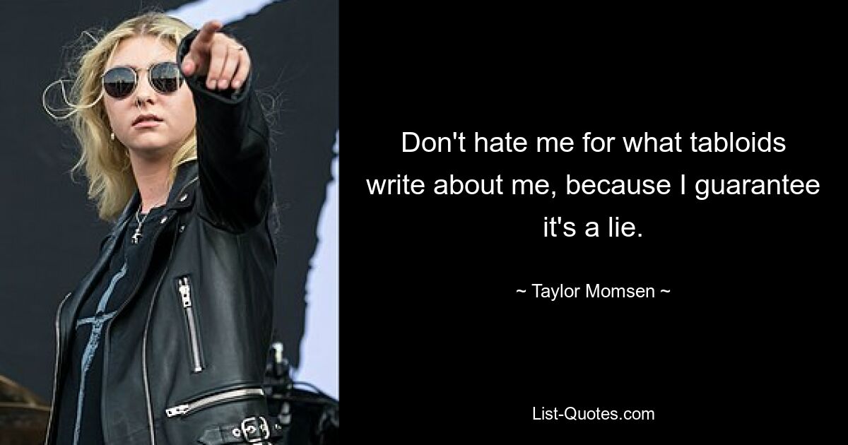 Don't hate me for what tabloids write about me, because I guarantee it's a lie. — © Taylor Momsen