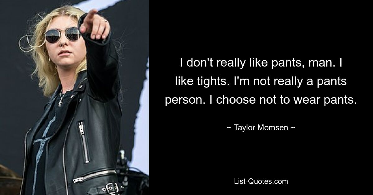 I don't really like pants, man. I like tights. I'm not really a pants person. I choose not to wear pants. — © Taylor Momsen