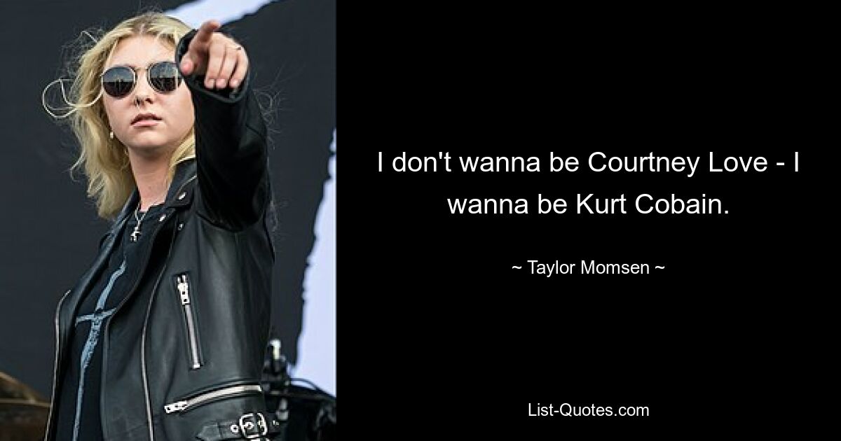 I don't wanna be Courtney Love - I wanna be Kurt Cobain. — © Taylor Momsen