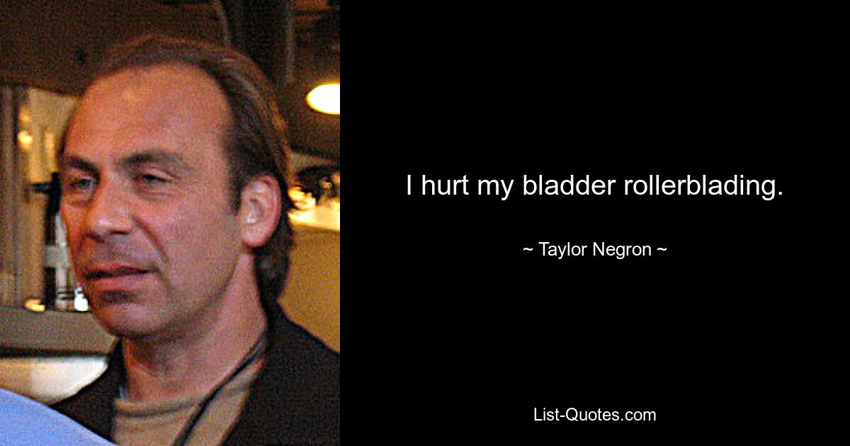 I hurt my bladder rollerblading. — © Taylor Negron