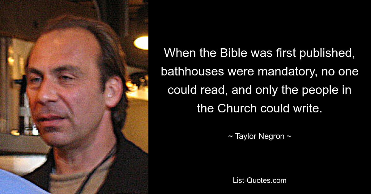 When the Bible was first published, bathhouses were mandatory, no one could read, and only the people in the Church could write. — © Taylor Negron