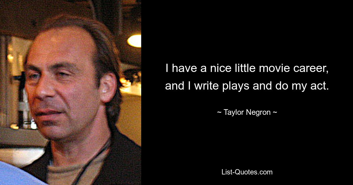 I have a nice little movie career, and I write plays and do my act. — © Taylor Negron