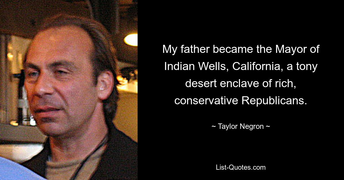 My father became the Mayor of Indian Wells, California, a tony desert enclave of rich, conservative Republicans. — © Taylor Negron