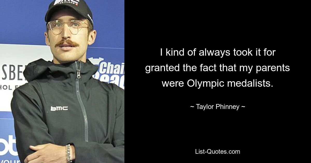 I kind of always took it for granted the fact that my parents were Olympic medalists. — © Taylor Phinney