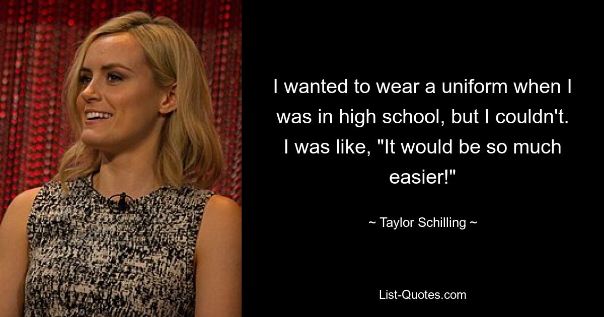 I wanted to wear a uniform when I was in high school, but I couldn't. I was like, "It would be so much easier!" — © Taylor Schilling