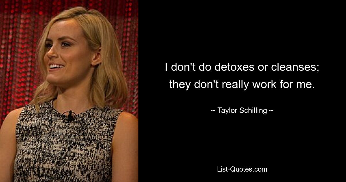 I don't do detoxes or cleanses; they don't really work for me. — © Taylor Schilling