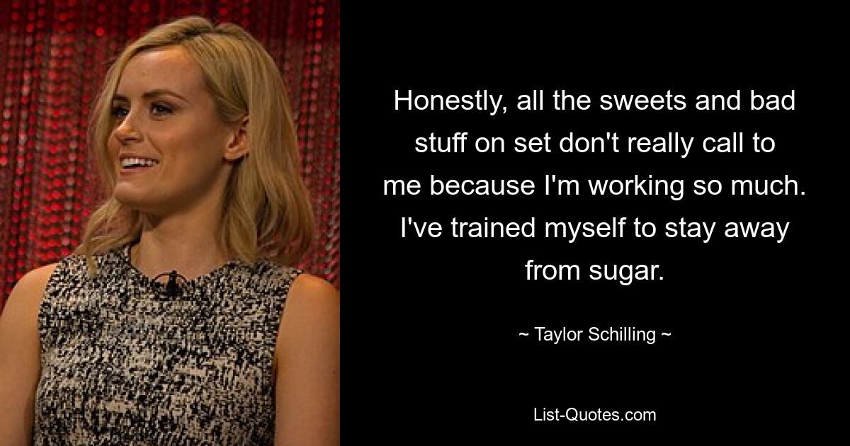 Honestly, all the sweets and bad stuff on set don't really call to me because I'm working so much. I've trained myself to stay away from sugar. — © Taylor Schilling