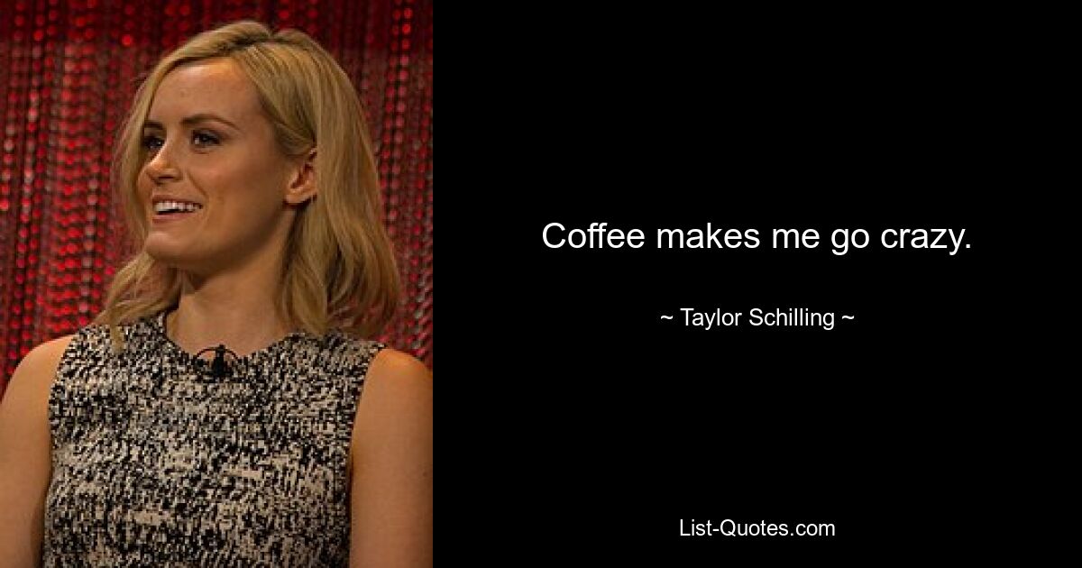 Coffee makes me go crazy. — © Taylor Schilling