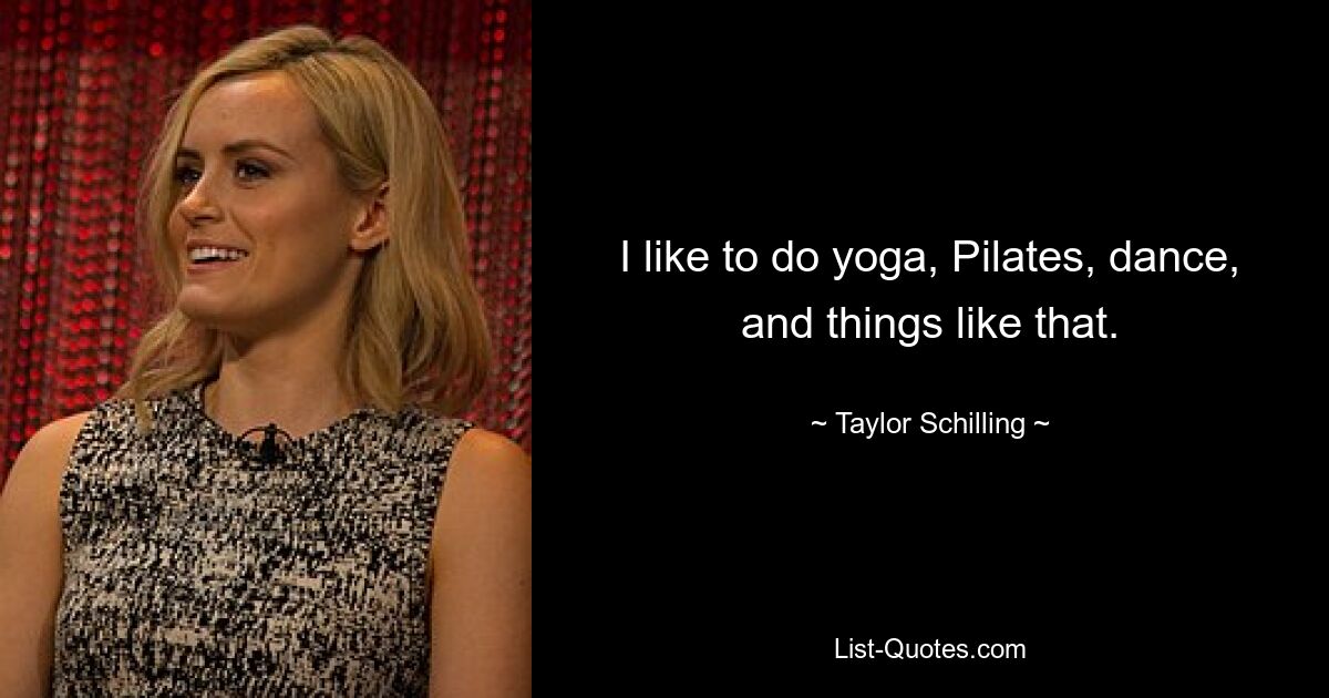 I like to do yoga, Pilates, dance, and things like that. — © Taylor Schilling