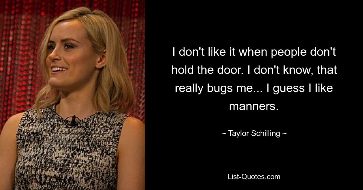 I don't like it when people don't hold the door. I don't know, that really bugs me... I guess I like manners. — © Taylor Schilling