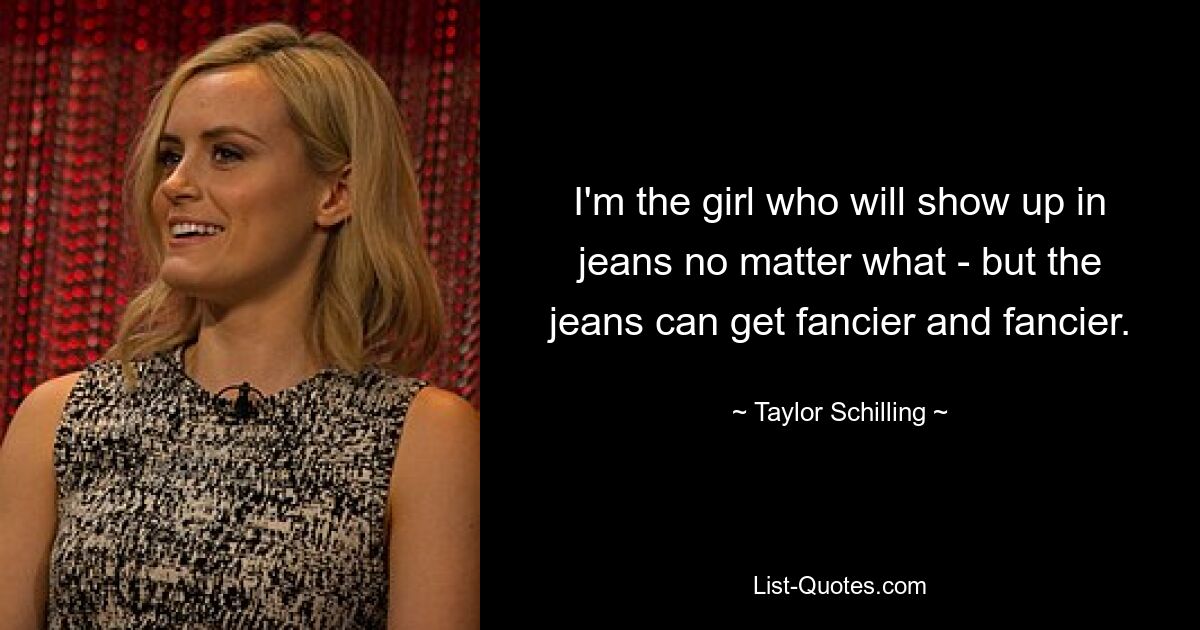 I'm the girl who will show up in jeans no matter what - but the jeans can get fancier and fancier. — © Taylor Schilling