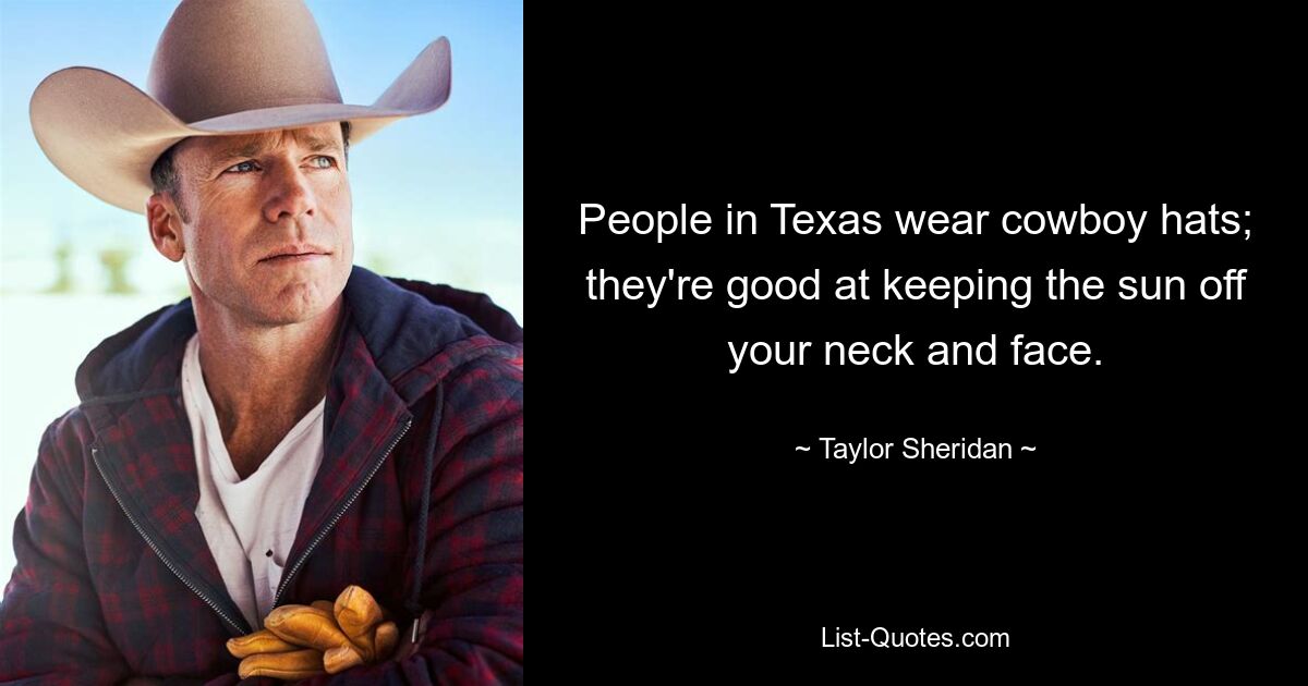 People in Texas wear cowboy hats; they're good at keeping the sun off your neck and face. — © Taylor Sheridan