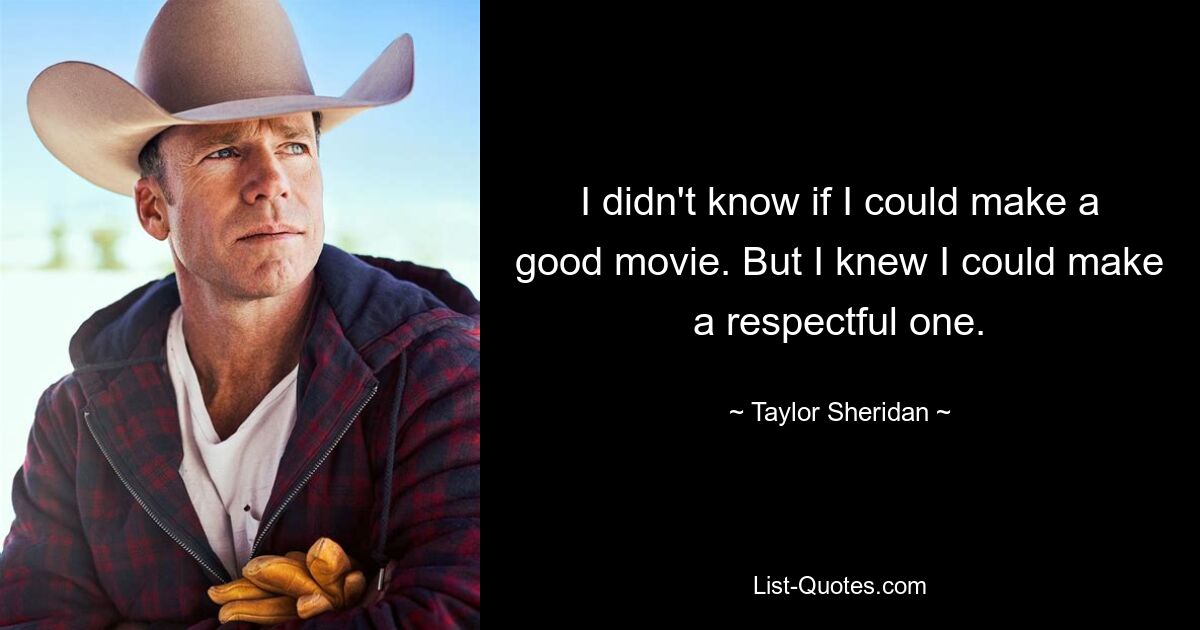 I didn't know if I could make a good movie. But I knew I could make a respectful one. — © Taylor Sheridan