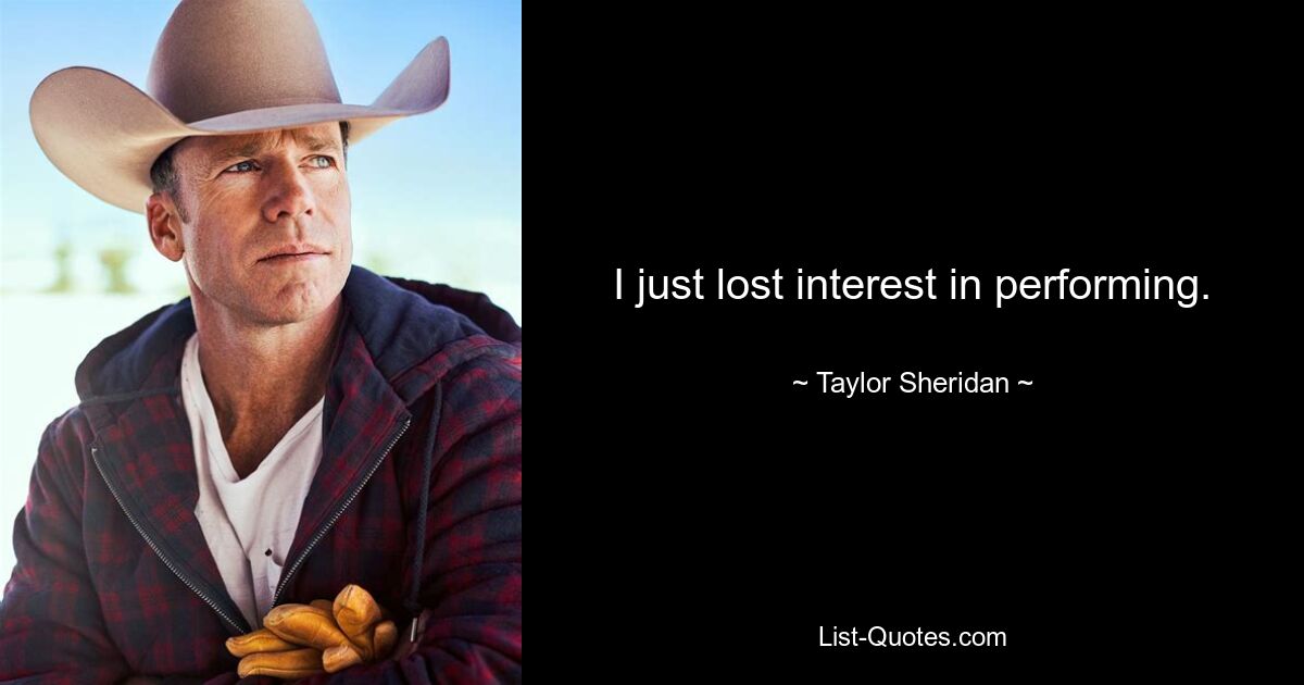 I just lost interest in performing. — © Taylor Sheridan