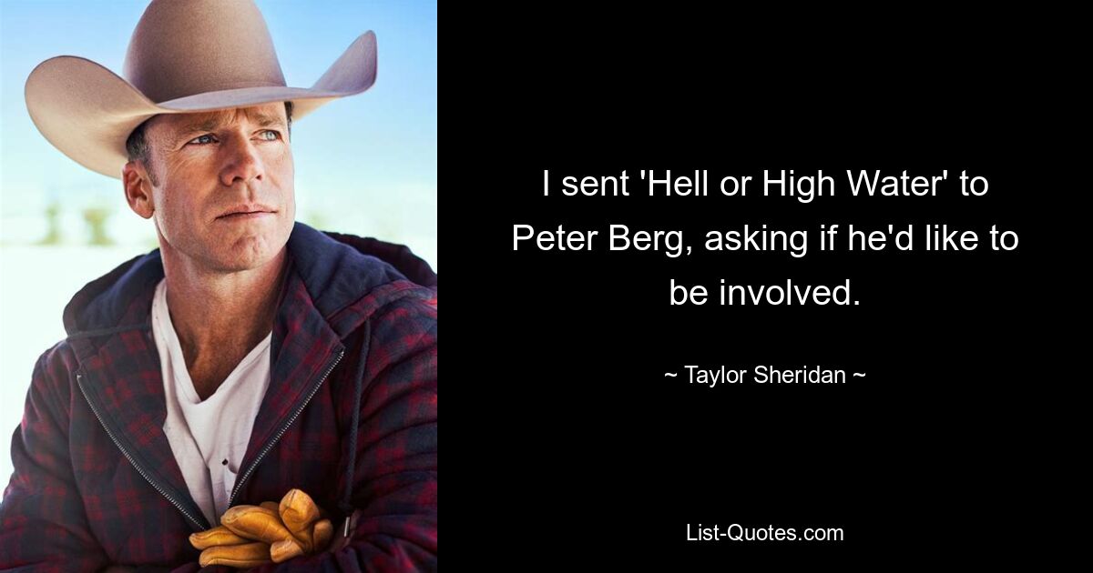 I sent 'Hell or High Water' to Peter Berg, asking if he'd like to be involved. — © Taylor Sheridan