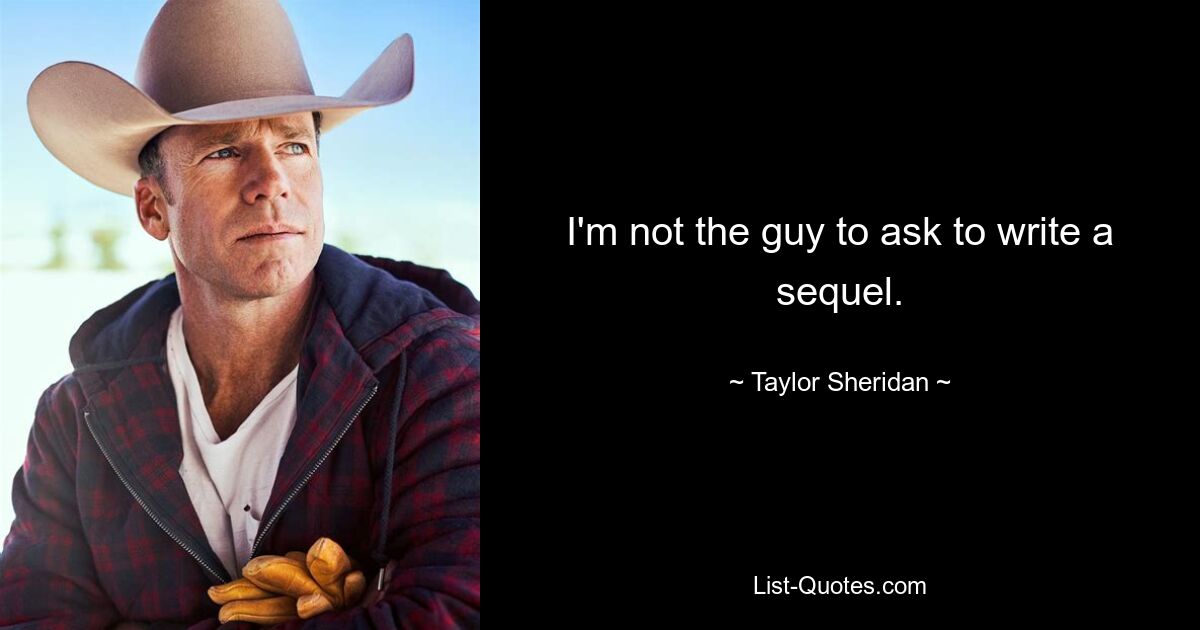 I'm not the guy to ask to write a sequel. — © Taylor Sheridan