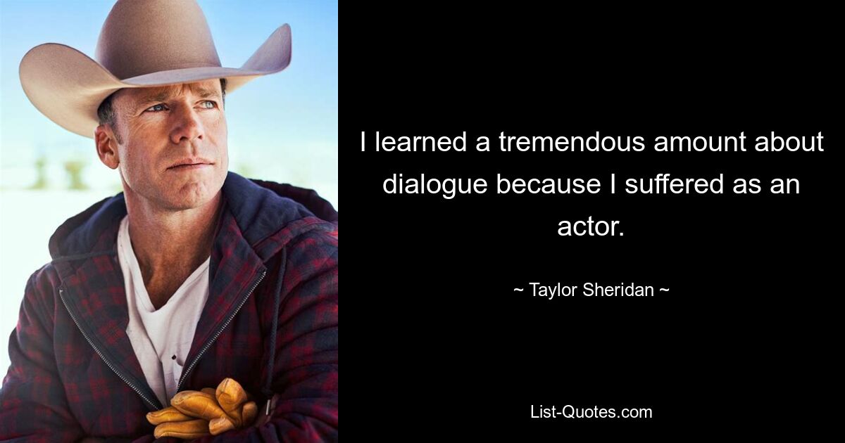 I learned a tremendous amount about dialogue because I suffered as an actor. — © Taylor Sheridan