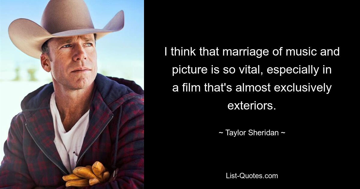 I think that marriage of music and picture is so vital, especially in a film that's almost exclusively exteriors. — © Taylor Sheridan