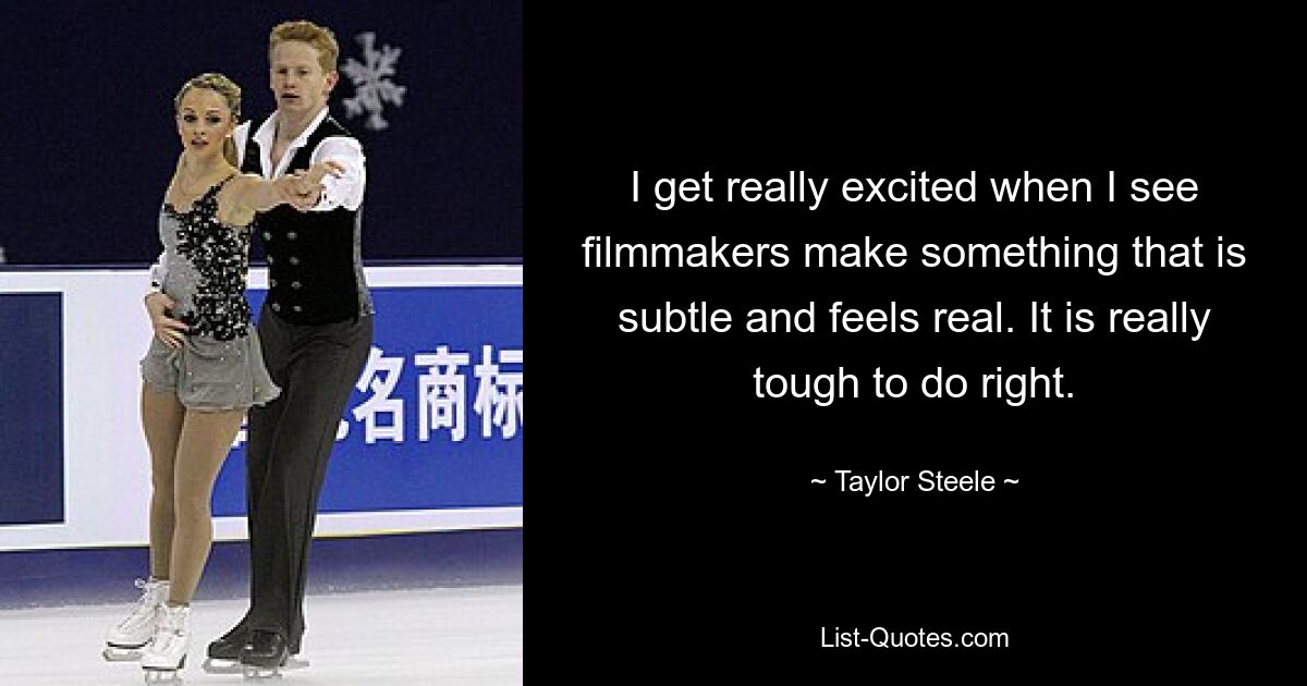 I get really excited when I see filmmakers make something that is subtle and feels real. It is really tough to do right. — © Taylor Steele