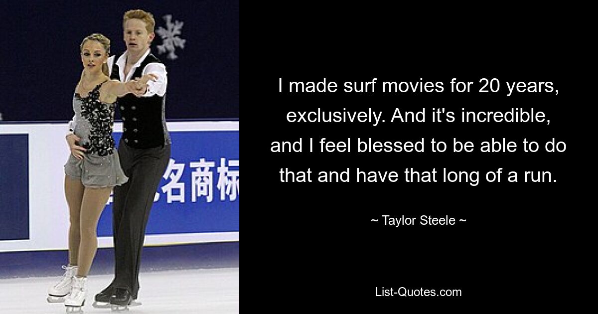 I made surf movies for 20 years, exclusively. And it's incredible, and I feel blessed to be able to do that and have that long of a run. — © Taylor Steele